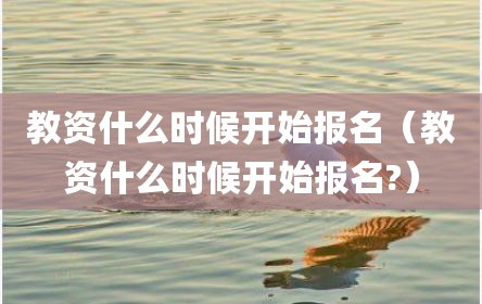 教资什么时候开始报名（教资什么时候开始报名?）