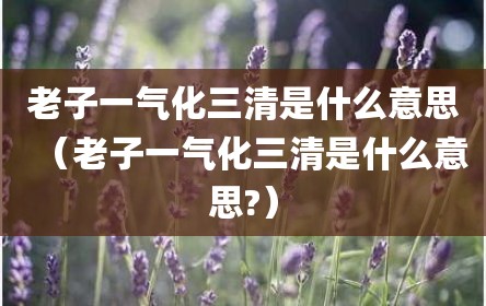 老子一气化三清是什么意思（老子一气化三清是什么意思?）