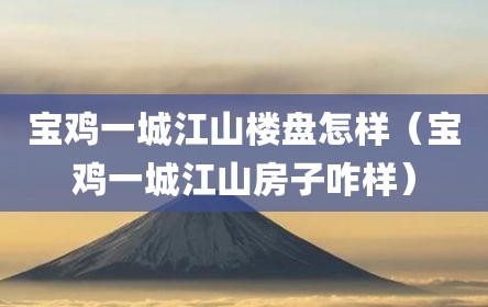 宝鸡一城江山楼盘怎样（宝鸡一城江山房子咋样）