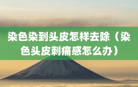 染色染到头皮怎样去除（染色头皮刺痛感怎么办）