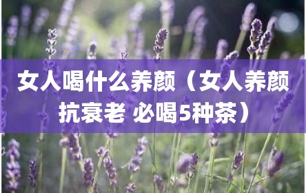 女人喝什么养颜（女人养颜抗衰老 必喝5种茶）