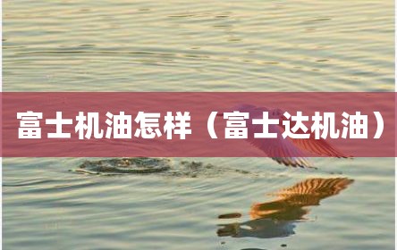 富士机油怎样（富士达机油）