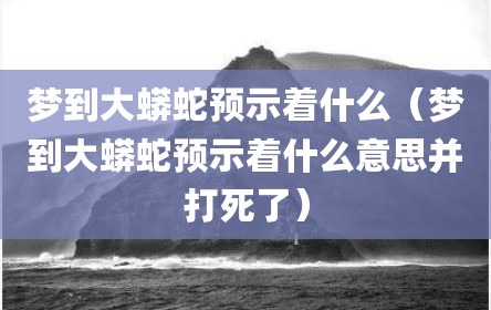 梦到大蟒蛇预示着什么（梦到大蟒蛇预示着什么意思并打死了）