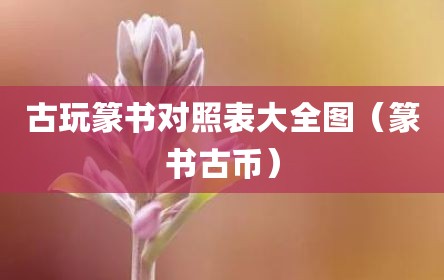 古玩篆书对照表大全图（篆书古币）