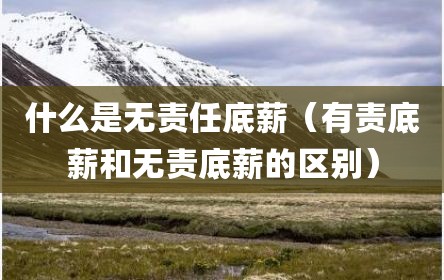 什么是无责任底薪（有责底薪和无责底薪的区别）