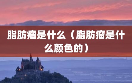 脂肪瘤是什么（脂肪瘤是什么颜色的）