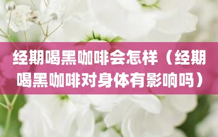 经期喝黑咖啡会怎样（经期喝黑咖啡对身体有影响吗）
