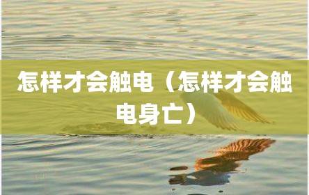 怎样才会触电（怎样才会触电身亡）