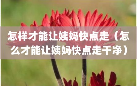 怎样才能让姨妈快点走（怎么才能让姨妈快点走干净）