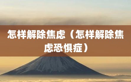 怎样解除焦虑（怎样解除焦虑恐惧症）