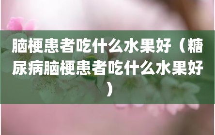 脑梗患者吃什么水果好（糖尿病脑梗患者吃什么水果好）