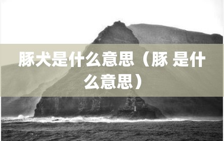 豚犬是什么意思（豚 是什么意思）