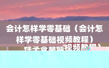 会计怎样学零基础（会计怎样学零基础视频教程）
