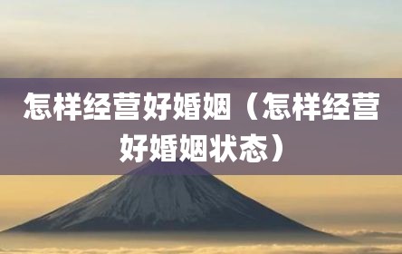 怎样经营好婚姻（怎样经营好婚姻状态）