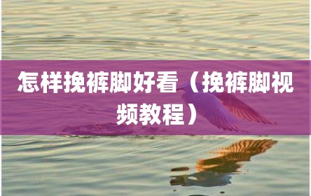 怎样挽裤脚好看（挽裤脚视频教程）