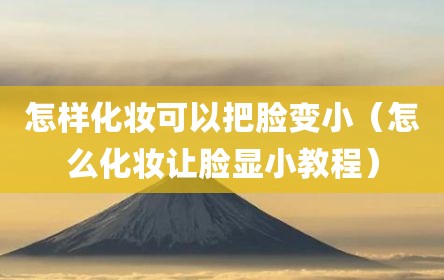 怎样化妆可以把脸变小（怎么化妆让脸显小教程）