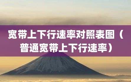 宽带上下行速率对照表图（普通宽带上下行速率）