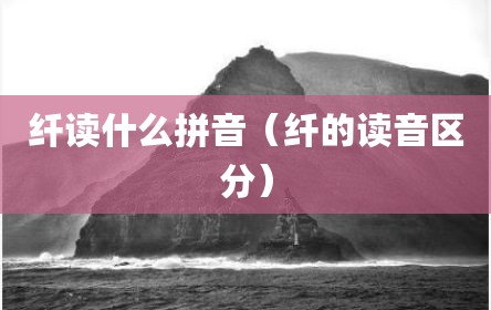 纤读什么拼音（纤的读音区分）