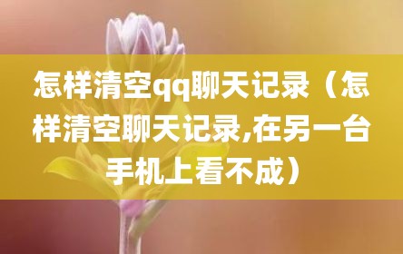 怎样清空qq聊天记录（怎样清空聊天记录,在另一台手机上看不成）
