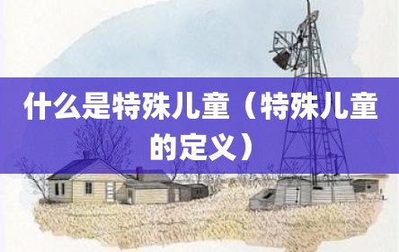 什么是特殊儿童（特殊儿童的定义）