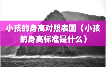 小孩的身高对照表图（小孩的身高标准是什么）