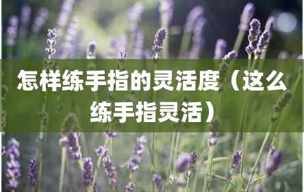 怎样练手指的灵活度（这么练手指灵活）
