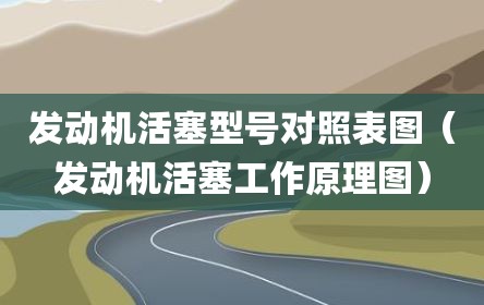 发动机活塞型号对照表图（发动机活塞工作原理图）