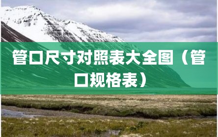 管口尺寸对照表大全图（管口规格表）