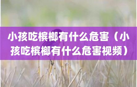 小孩吃槟榔有什么危害（小孩吃槟榔有什么危害视频）