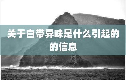 关于白带异味是什么引起的的信息