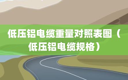 低压铝电缆重量对照表图（低压铝电缆规格）