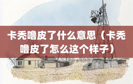 卡秃噜皮了什么意思（卡秃噜皮了怎么这个样子）