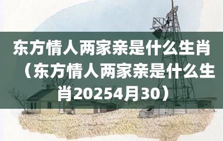 东方情人两家亲是什么生肖（东方情人两家亲是什么生肖20254月30）