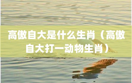 高傲自大是什么生肖（高傲自大打一动物生肖）