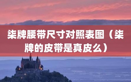 柒牌腰带尺寸对照表图（柒牌的皮带是真皮么）