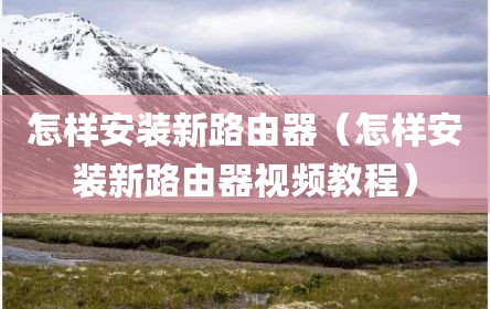怎样安装新路由器（怎样安装新路由器视频教程）