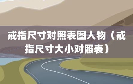 戒指尺寸对照表图人物（戒指尺寸大小对照表）