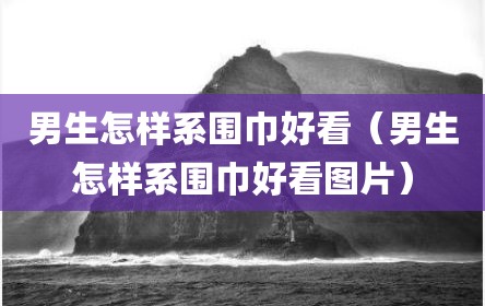 男生怎样系围巾好看（男生怎样系围巾好看图片）