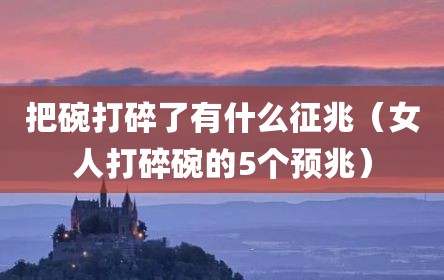 把碗打碎了有什么征兆（女人打碎碗的5个预兆）