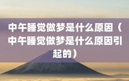 中午睡觉做梦是什么原因（中午睡觉做梦是什么原因引起的）