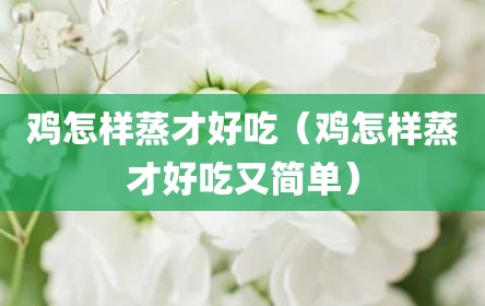 鸡怎样蒸才好吃（鸡怎样蒸才好吃又简单）
