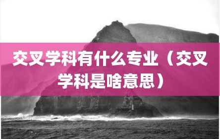 交叉学科有什么专业（交叉学科是啥意思）