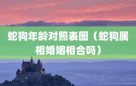 蛇狗年龄对照表图（蛇狗属相婚姻相合吗）