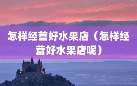 怎样经营好水果店（怎样经营好水果店呢）