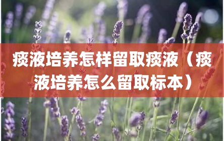 痰液培养怎样留取痰液（痰液培养怎么留取标本）