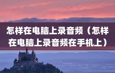 怎样在电脑上录音频（怎样在电脑上录音频在手机上）
