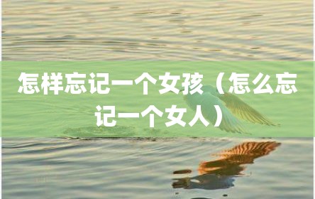 怎样忘记一个女孩（怎么忘记一个女人）