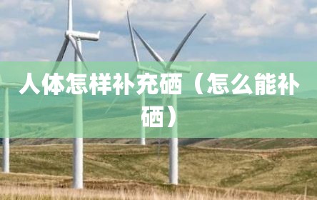 人体怎样补充硒（怎么能补硒）