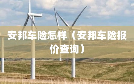 安邦车险怎样（安邦车险报价查询）
