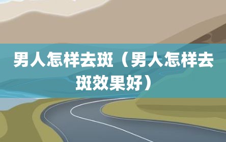 男人怎样去斑（男人怎样去斑效果好）